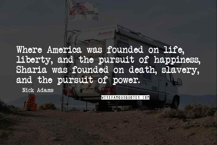 Nick Adams Quotes: Where America was founded on life, liberty, and the pursuit of happiness, Sharia was founded on death, slavery, and the pursuit of power.