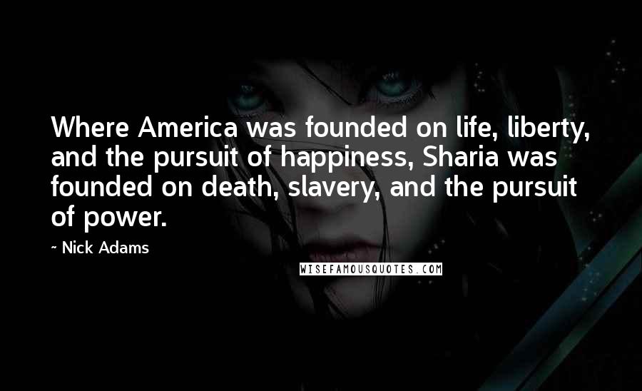 Nick Adams Quotes: Where America was founded on life, liberty, and the pursuit of happiness, Sharia was founded on death, slavery, and the pursuit of power.