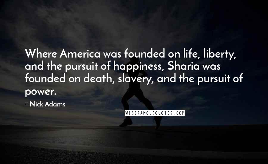 Nick Adams Quotes: Where America was founded on life, liberty, and the pursuit of happiness, Sharia was founded on death, slavery, and the pursuit of power.