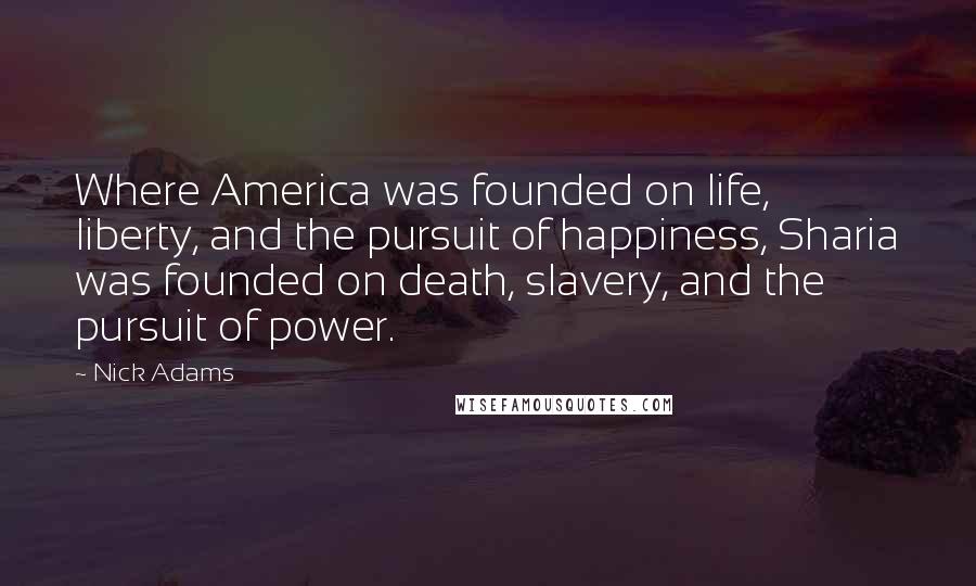 Nick Adams Quotes: Where America was founded on life, liberty, and the pursuit of happiness, Sharia was founded on death, slavery, and the pursuit of power.