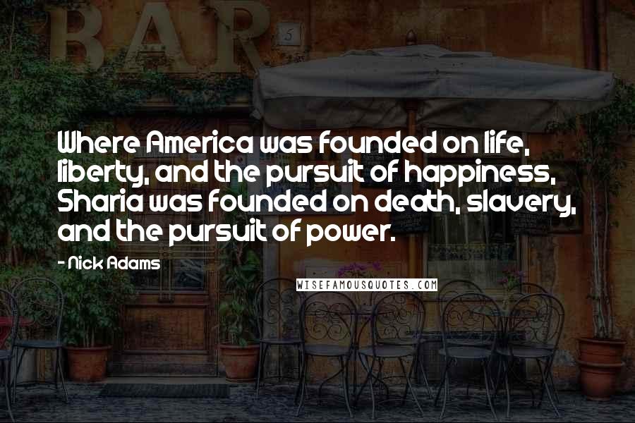 Nick Adams Quotes: Where America was founded on life, liberty, and the pursuit of happiness, Sharia was founded on death, slavery, and the pursuit of power.