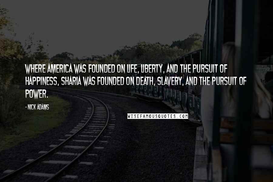 Nick Adams Quotes: Where America was founded on life, liberty, and the pursuit of happiness, Sharia was founded on death, slavery, and the pursuit of power.