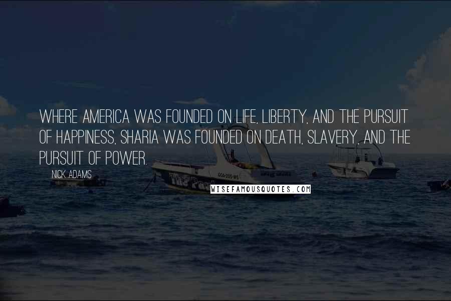 Nick Adams Quotes: Where America was founded on life, liberty, and the pursuit of happiness, Sharia was founded on death, slavery, and the pursuit of power.