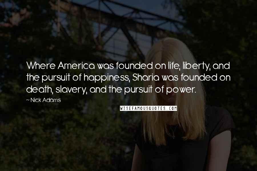 Nick Adams Quotes: Where America was founded on life, liberty, and the pursuit of happiness, Sharia was founded on death, slavery, and the pursuit of power.