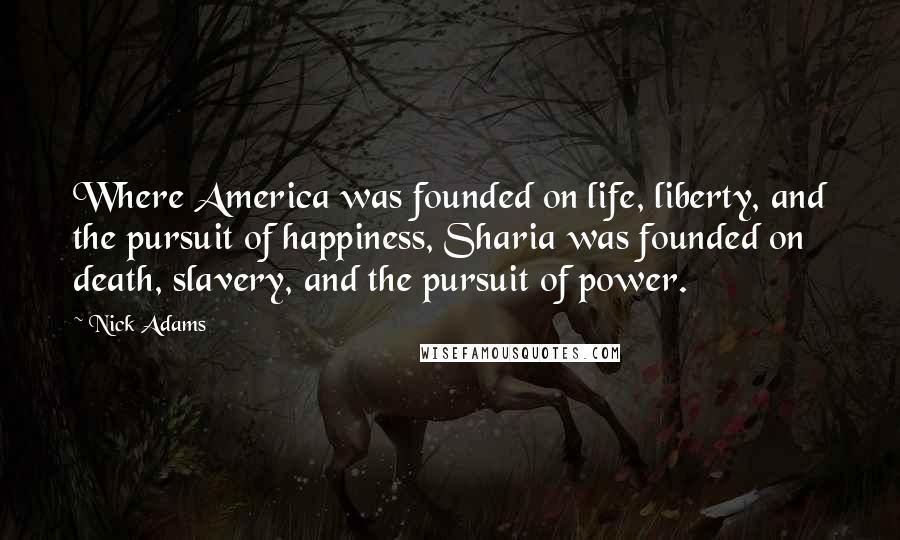 Nick Adams Quotes: Where America was founded on life, liberty, and the pursuit of happiness, Sharia was founded on death, slavery, and the pursuit of power.