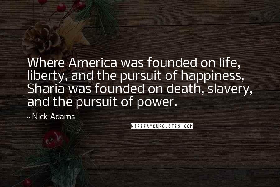 Nick Adams Quotes: Where America was founded on life, liberty, and the pursuit of happiness, Sharia was founded on death, slavery, and the pursuit of power.