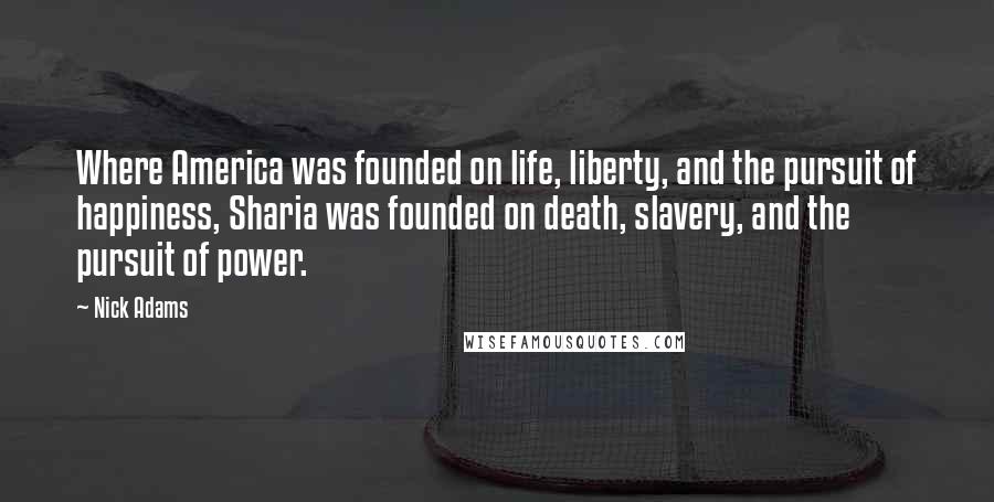 Nick Adams Quotes: Where America was founded on life, liberty, and the pursuit of happiness, Sharia was founded on death, slavery, and the pursuit of power.