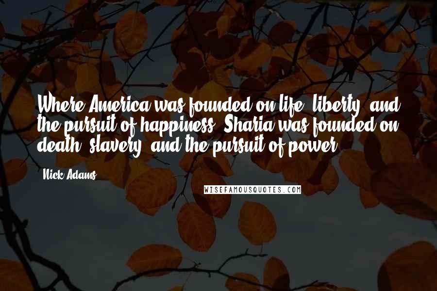 Nick Adams Quotes: Where America was founded on life, liberty, and the pursuit of happiness, Sharia was founded on death, slavery, and the pursuit of power.