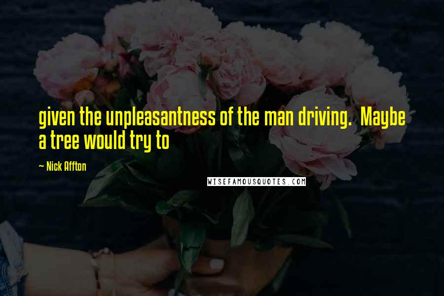 Nick Affton Quotes: given the unpleasantness of the man driving. Maybe a tree would try to