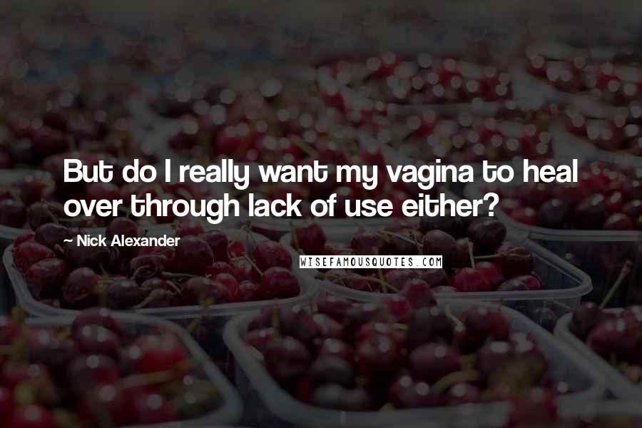 Nick Alexander Quotes: But do I really want my vagina to heal over through lack of use either?