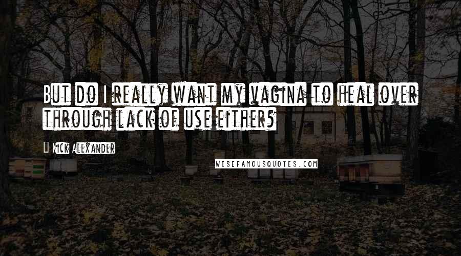 Nick Alexander Quotes: But do I really want my vagina to heal over through lack of use either?