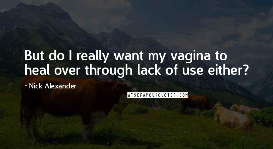Nick Alexander Quotes: But do I really want my vagina to heal over through lack of use either?