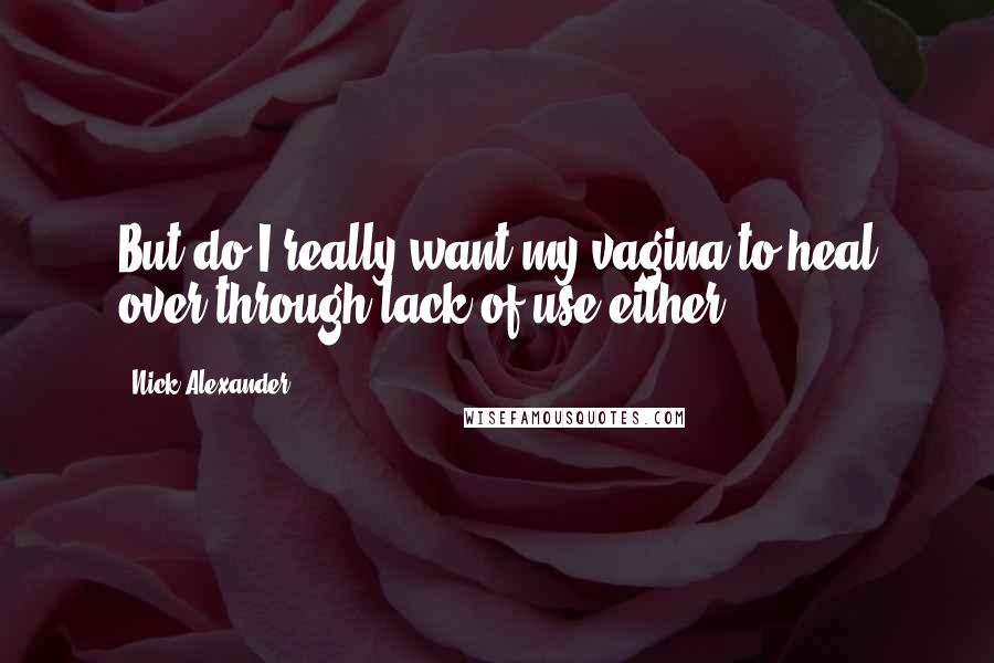 Nick Alexander Quotes: But do I really want my vagina to heal over through lack of use either?