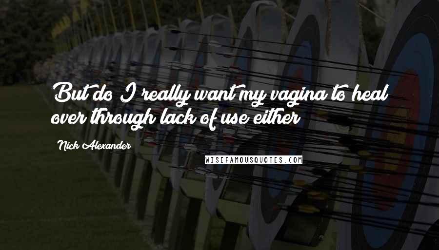 Nick Alexander Quotes: But do I really want my vagina to heal over through lack of use either?