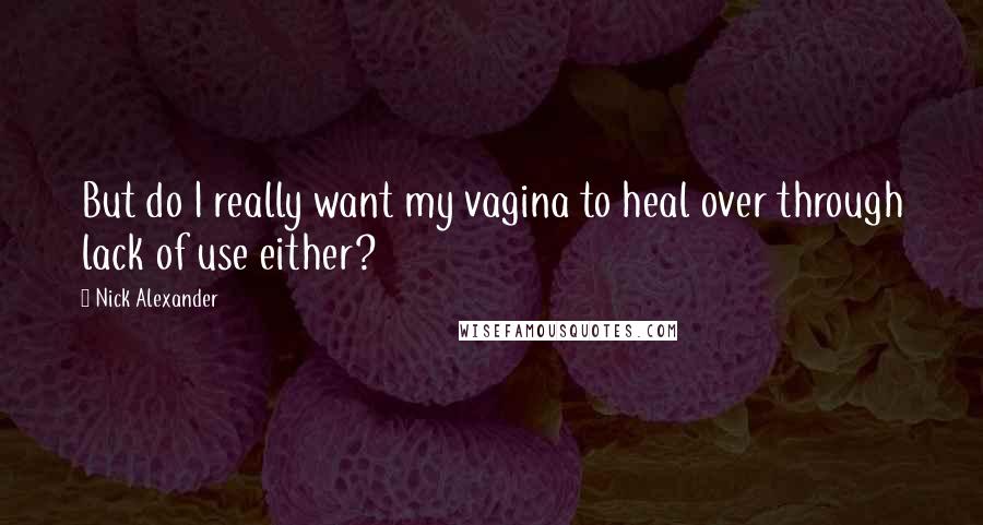 Nick Alexander Quotes: But do I really want my vagina to heal over through lack of use either?