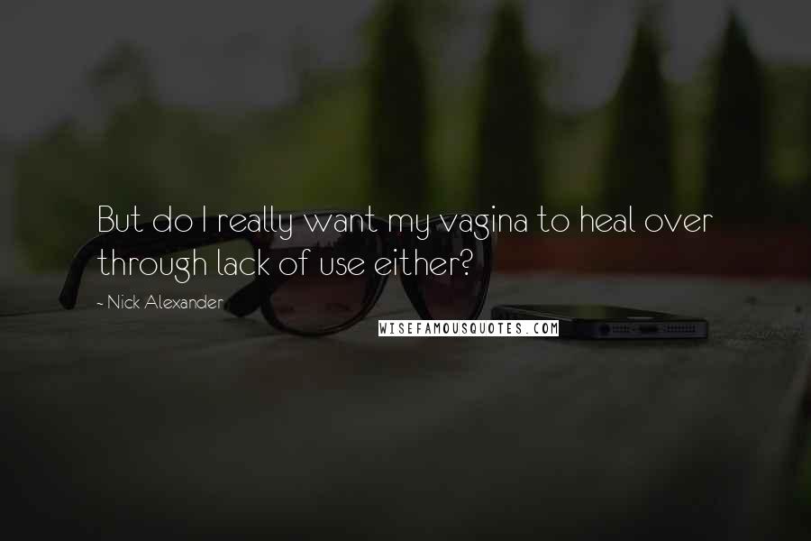 Nick Alexander Quotes: But do I really want my vagina to heal over through lack of use either?