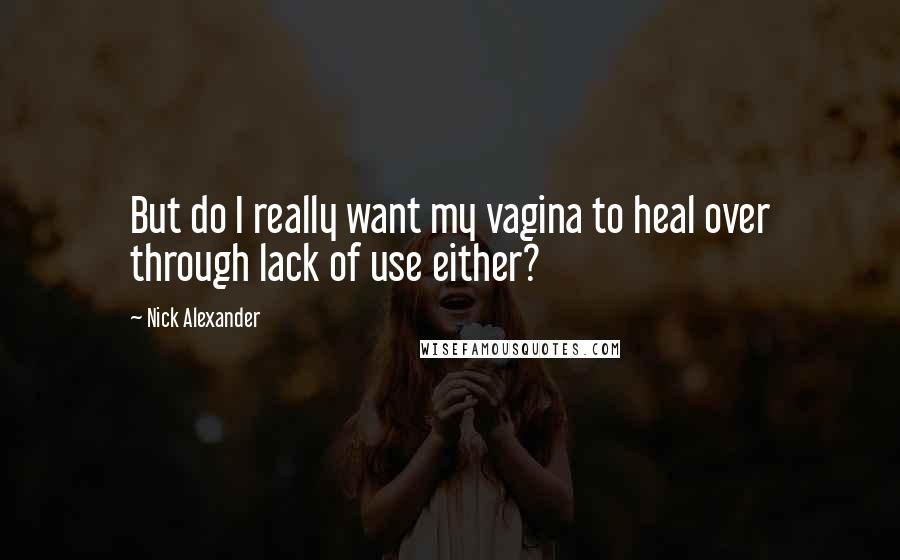 Nick Alexander Quotes: But do I really want my vagina to heal over through lack of use either?