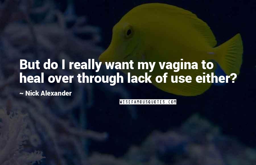 Nick Alexander Quotes: But do I really want my vagina to heal over through lack of use either?