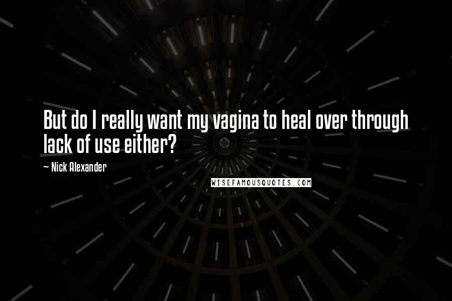 Nick Alexander Quotes: But do I really want my vagina to heal over through lack of use either?