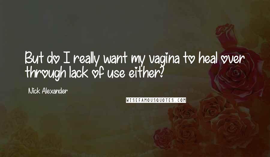Nick Alexander Quotes: But do I really want my vagina to heal over through lack of use either?