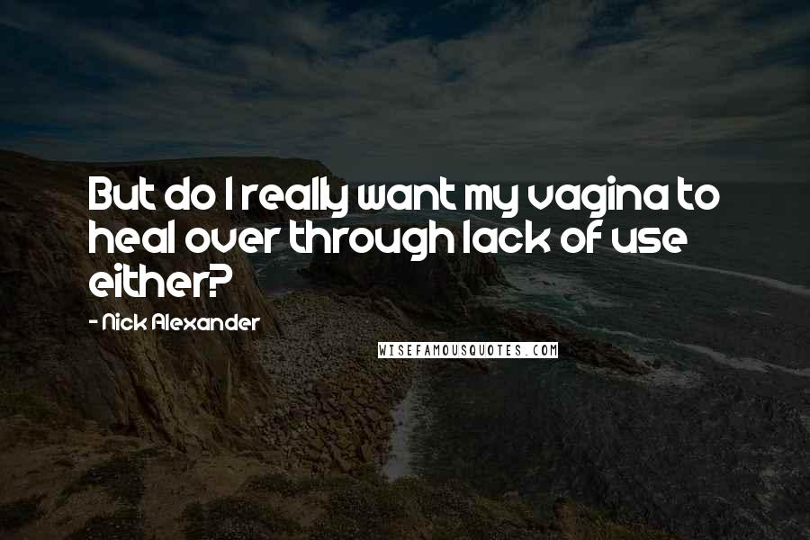 Nick Alexander Quotes: But do I really want my vagina to heal over through lack of use either?