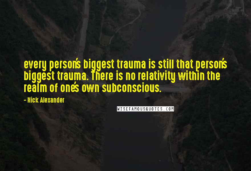 Nick Alexander Quotes: every person's biggest trauma is still that person's biggest trauma. There is no relativity within the realm of one's own subconscious.
