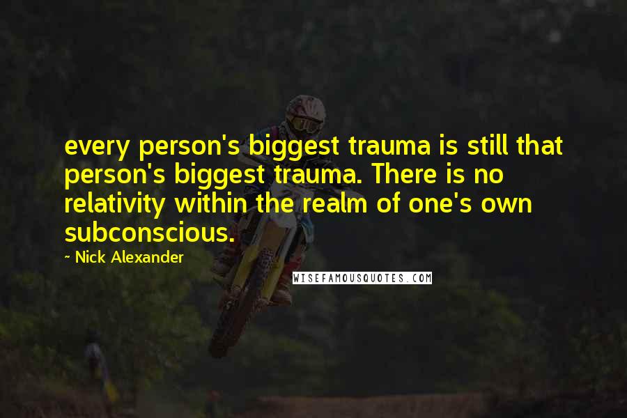 Nick Alexander Quotes: every person's biggest trauma is still that person's biggest trauma. There is no relativity within the realm of one's own subconscious.