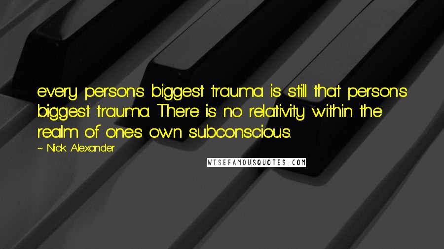 Nick Alexander Quotes: every person's biggest trauma is still that person's biggest trauma. There is no relativity within the realm of one's own subconscious.