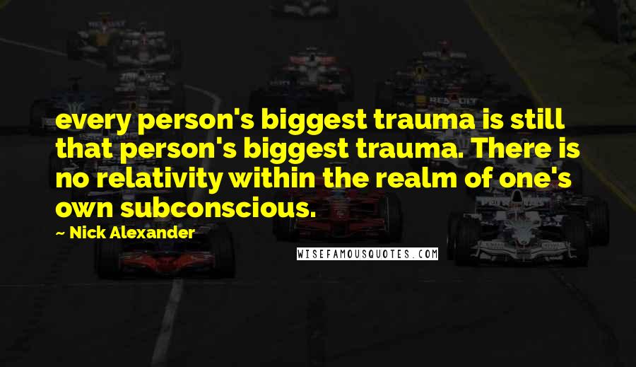 Nick Alexander Quotes: every person's biggest trauma is still that person's biggest trauma. There is no relativity within the realm of one's own subconscious.