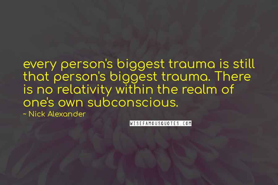 Nick Alexander Quotes: every person's biggest trauma is still that person's biggest trauma. There is no relativity within the realm of one's own subconscious.