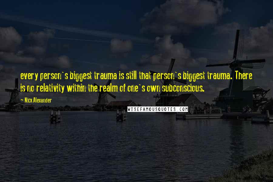 Nick Alexander Quotes: every person's biggest trauma is still that person's biggest trauma. There is no relativity within the realm of one's own subconscious.