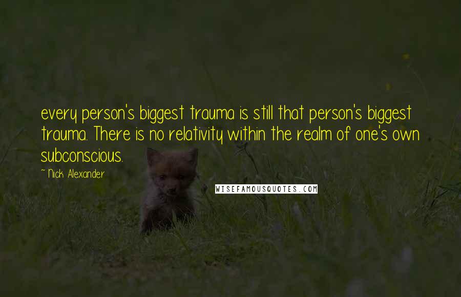 Nick Alexander Quotes: every person's biggest trauma is still that person's biggest trauma. There is no relativity within the realm of one's own subconscious.