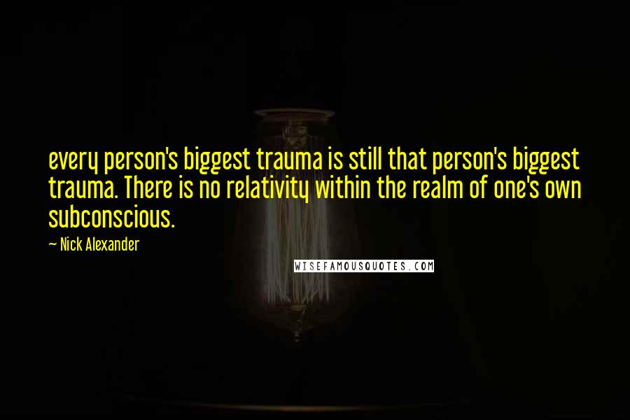 Nick Alexander Quotes: every person's biggest trauma is still that person's biggest trauma. There is no relativity within the realm of one's own subconscious.