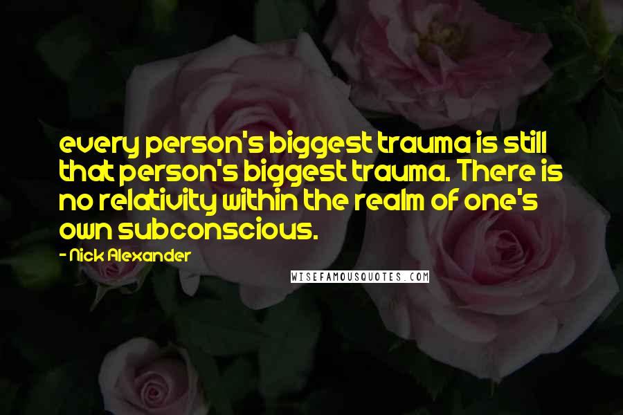 Nick Alexander Quotes: every person's biggest trauma is still that person's biggest trauma. There is no relativity within the realm of one's own subconscious.