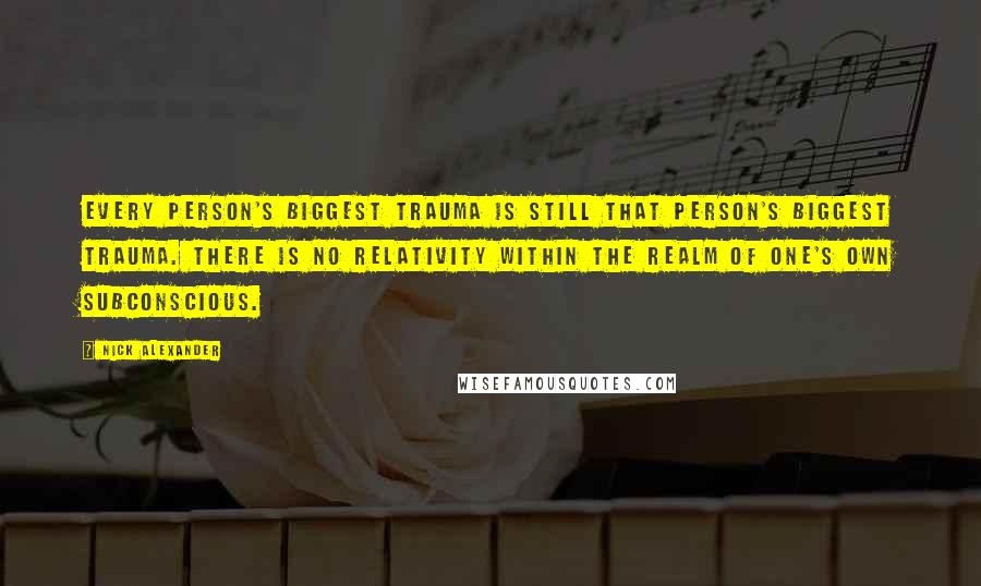 Nick Alexander Quotes: every person's biggest trauma is still that person's biggest trauma. There is no relativity within the realm of one's own subconscious.