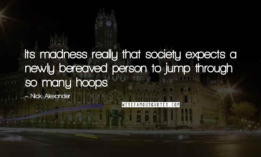 Nick Alexander Quotes: It's madness really that society expects a newly bereaved person to jump through so many hoops.