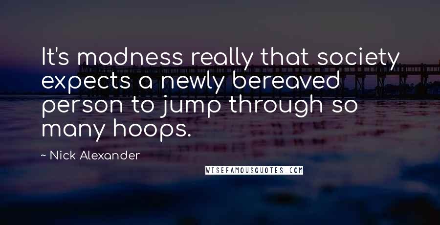 Nick Alexander Quotes: It's madness really that society expects a newly bereaved person to jump through so many hoops.