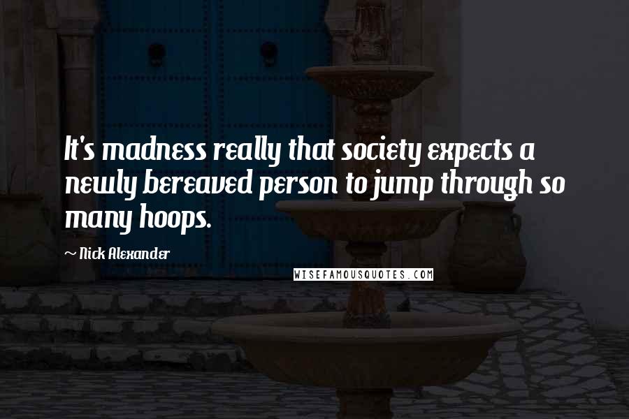 Nick Alexander Quotes: It's madness really that society expects a newly bereaved person to jump through so many hoops.