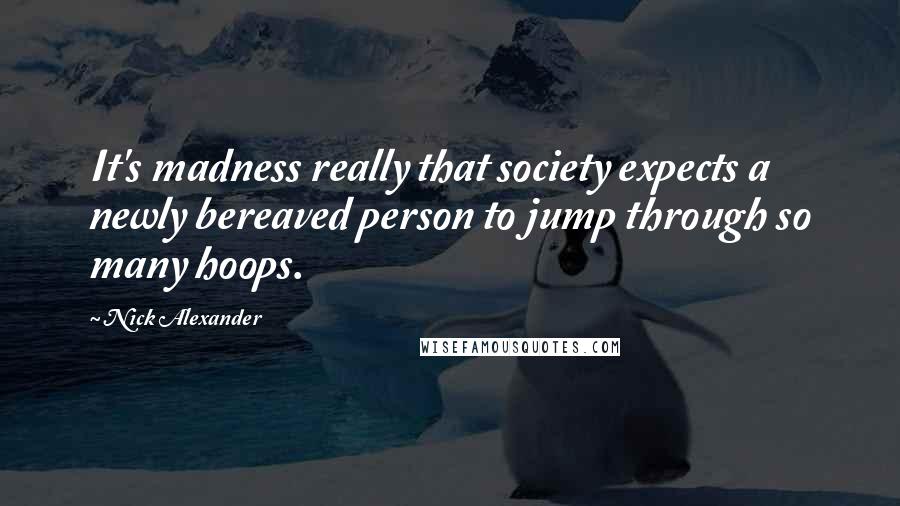 Nick Alexander Quotes: It's madness really that society expects a newly bereaved person to jump through so many hoops.