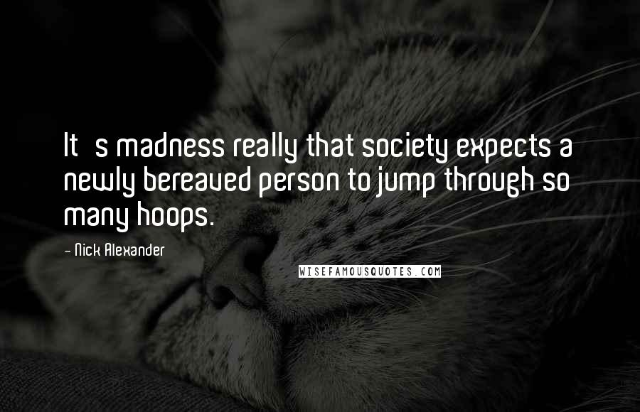 Nick Alexander Quotes: It's madness really that society expects a newly bereaved person to jump through so many hoops.