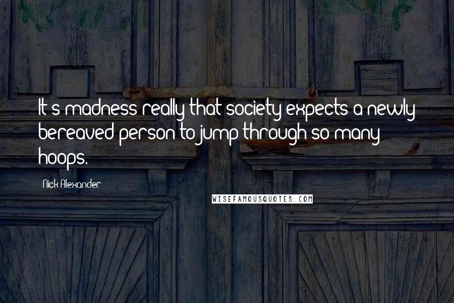 Nick Alexander Quotes: It's madness really that society expects a newly bereaved person to jump through so many hoops.