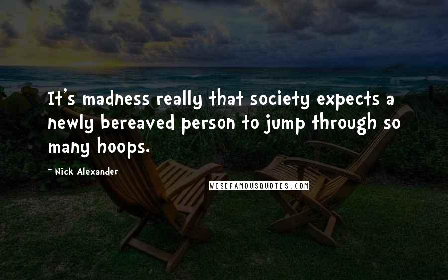 Nick Alexander Quotes: It's madness really that society expects a newly bereaved person to jump through so many hoops.