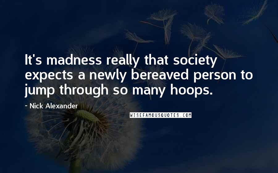 Nick Alexander Quotes: It's madness really that society expects a newly bereaved person to jump through so many hoops.