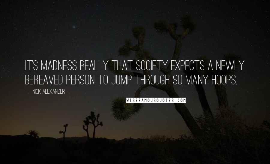 Nick Alexander Quotes: It's madness really that society expects a newly bereaved person to jump through so many hoops.