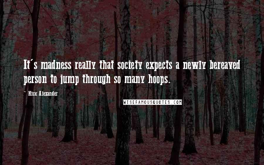 Nick Alexander Quotes: It's madness really that society expects a newly bereaved person to jump through so many hoops.