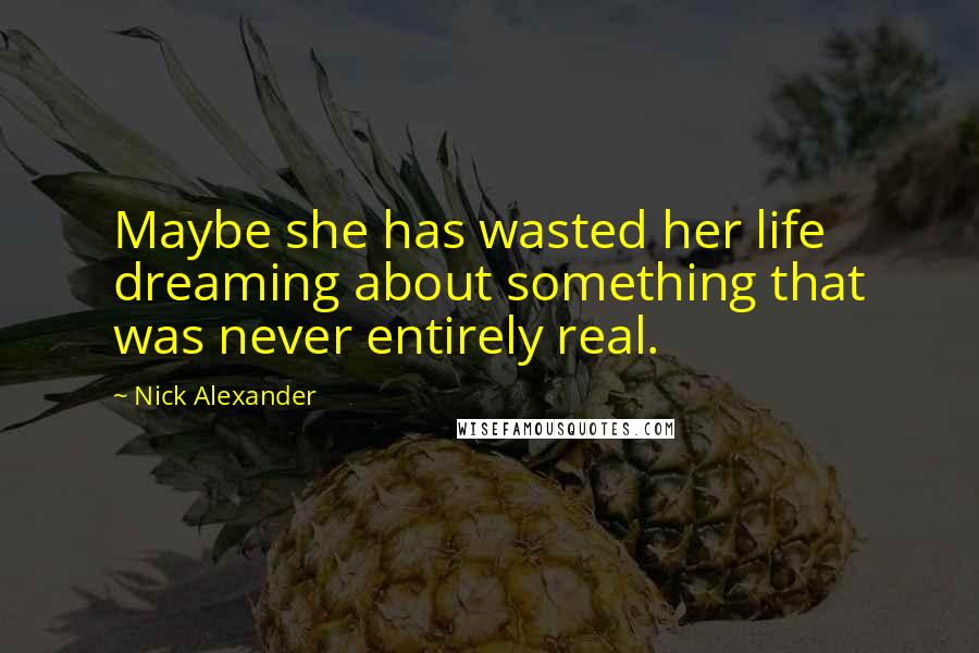 Nick Alexander Quotes: Maybe she has wasted her life dreaming about something that was never entirely real.