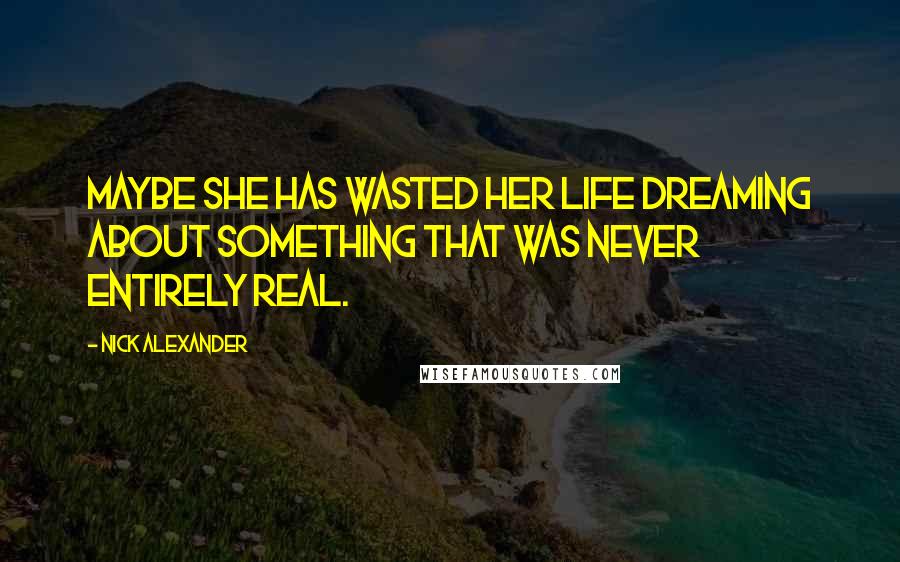 Nick Alexander Quotes: Maybe she has wasted her life dreaming about something that was never entirely real.