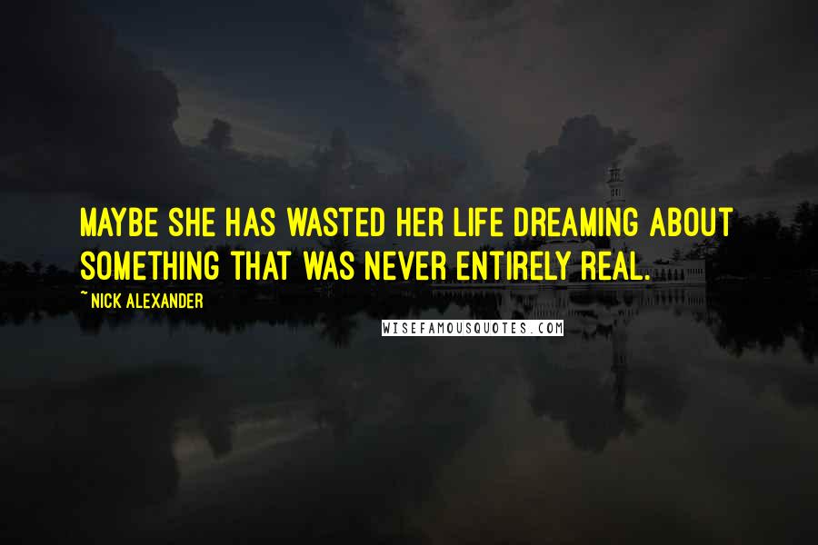 Nick Alexander Quotes: Maybe she has wasted her life dreaming about something that was never entirely real.