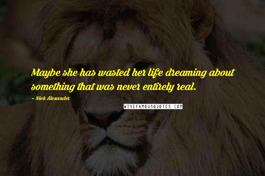 Nick Alexander Quotes: Maybe she has wasted her life dreaming about something that was never entirely real.