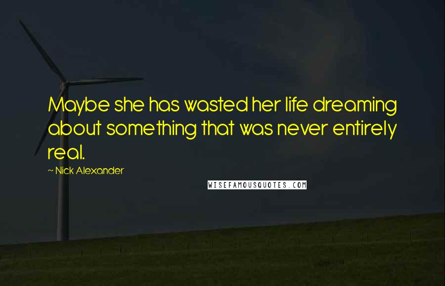 Nick Alexander Quotes: Maybe she has wasted her life dreaming about something that was never entirely real.